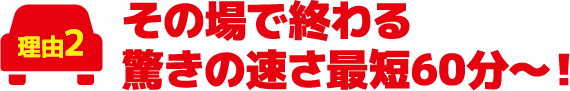 その場で終わる驚きの速さ最短60分〜!